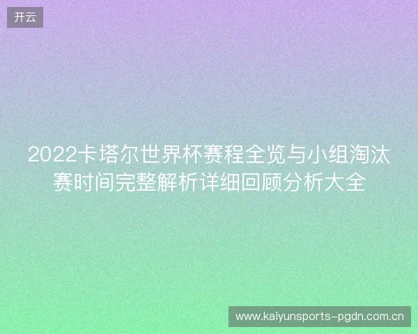 2022卡塔尔世界杯赛程全览与小组淘汰赛时间完整解析详细回顾分析大全 2022卡塔尔世界杯赛程全览与小组淘汰赛时间完整解析详细回顾分析大全