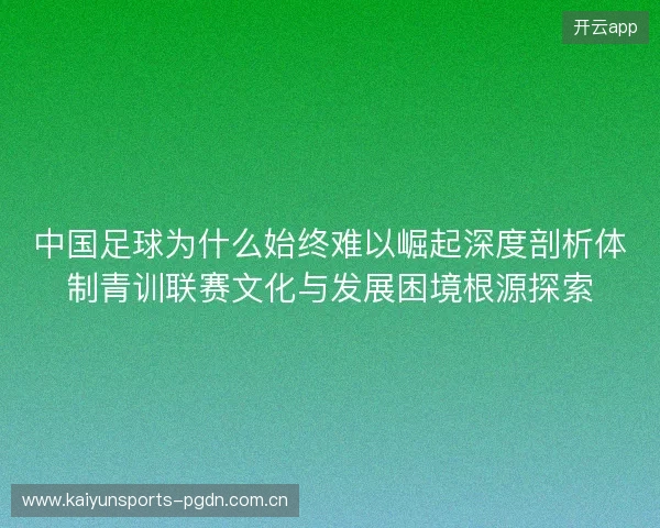 中国足球为什么始终难以崛起深度剖析体制青训联赛文化与发展困境根源探索