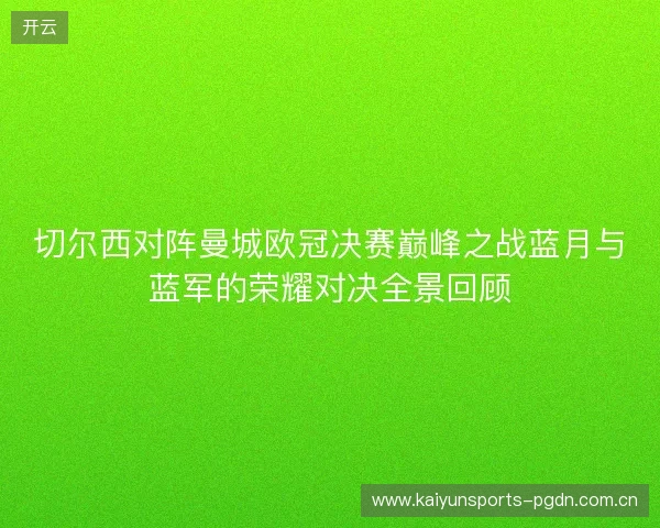 切尔西对阵曼城欧冠决赛巅峰之战蓝月与蓝军的荣耀对决全景回顾 切尔西对阵曼城欧冠决赛巅峰之战蓝月与蓝军的荣耀对决全景回顾