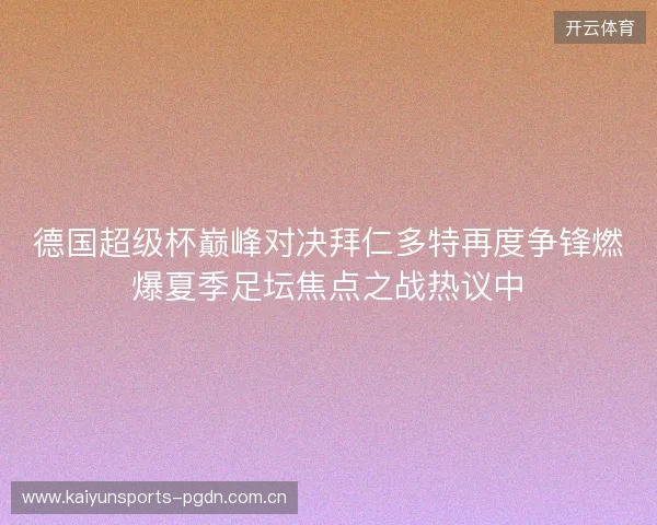 德国超级杯巅峰对决拜仁多特再度争锋燃爆夏季足坛焦点之战热议中