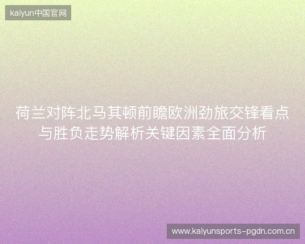 荷兰对阵北马其顿前瞻欧洲劲旅交锋看点与胜负走势解析关键因素全面分析