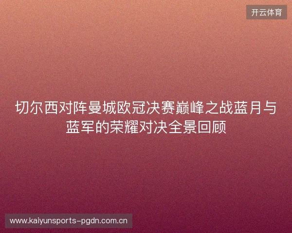 切尔西对阵曼城欧冠决赛巅峰之战蓝月与蓝军的荣耀对决全景回顾