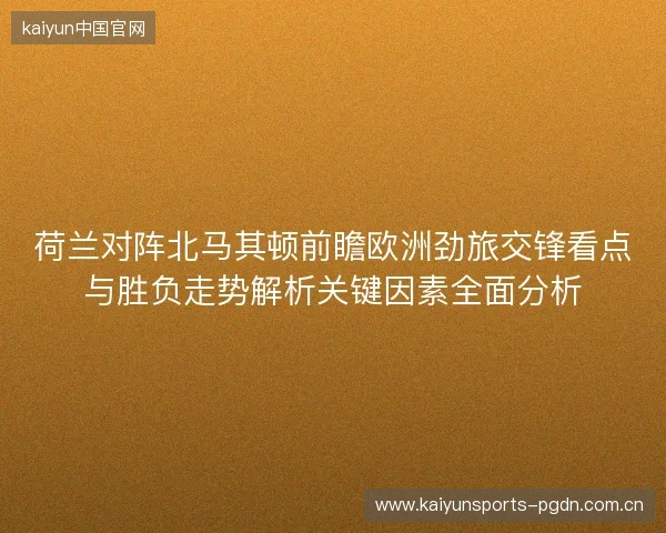 荷兰对阵北马其顿前瞻欧洲劲旅交锋看点与胜负走势解析关键因素全面分析