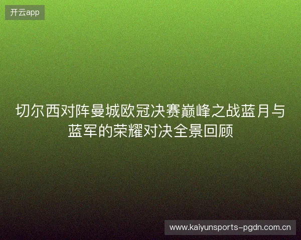 切尔西对阵曼城欧冠决赛巅峰之战蓝月与蓝军的荣耀对决全景回顾 切尔西对阵曼城欧冠决赛巅峰之战蓝月与蓝军的荣耀对决全景回顾