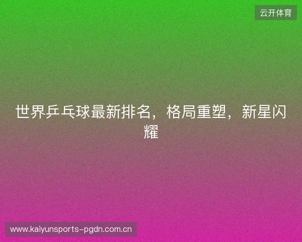 世界乒乓球最新排名，格局重塑，新星闪耀