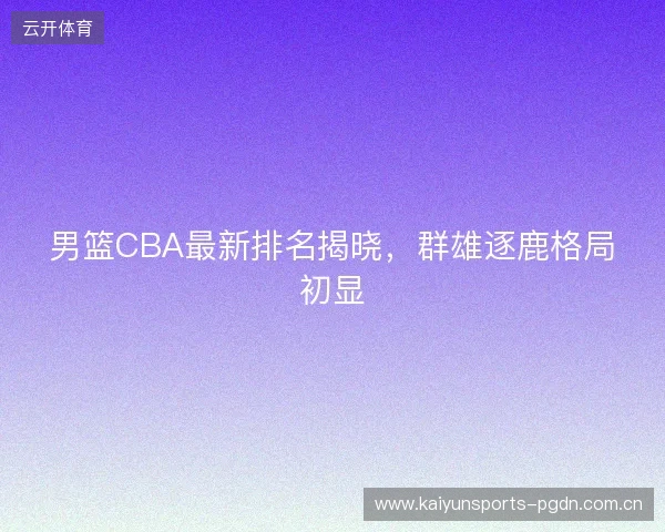 男篮CBA最新排名揭晓，群雄逐鹿格局初显