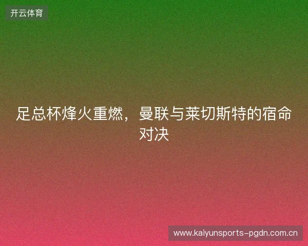 足总杯烽火重燃,曼联与莱切斯特的宿命对决 足总杯烽火重燃,曼联与莱切斯特的宿命对决